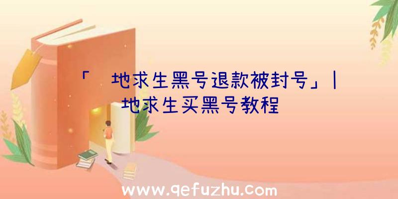 「绝地求生黑号退款被封号」|绝地求生买黑号教程